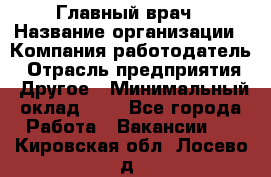 Главный врач › Название организации ­ Компания-работодатель › Отрасль предприятия ­ Другое › Минимальный оклад ­ 1 - Все города Работа » Вакансии   . Кировская обл.,Лосево д.